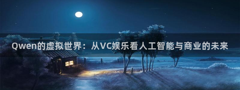 永信贵宾会官网217：Qwen的虚拟世界：从VC娱乐看人工智能与商业的未来