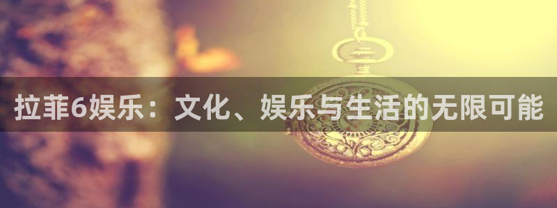 永信贵宾会网址：拉菲6娱乐：文化、娱乐与生活的无限可能