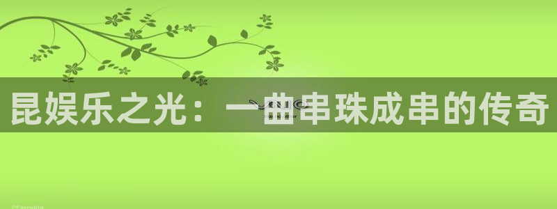永信贵宾会官网：昆娱乐之光：一曲串珠成串的传奇