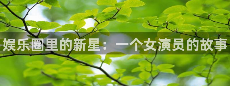 永信贵宾会最新地址：娱乐圈里的新星：一个女演员的故事