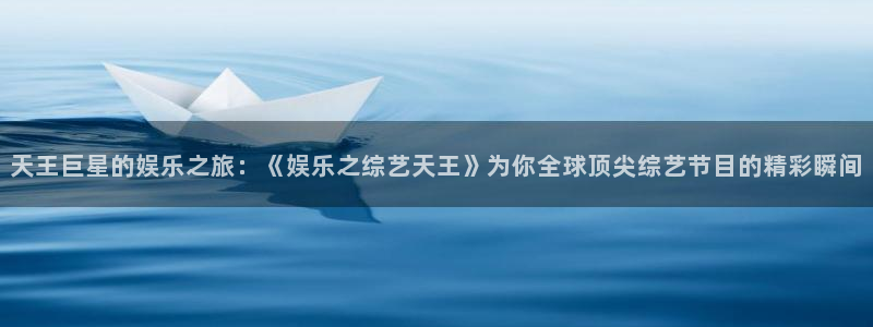 永信贵宾会备用网址：天王巨星的娱乐之旅：《娱乐之综艺天王》为你全球顶尖综艺节目的精彩瞬间